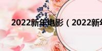 2022新年電影(2022新年電影有哪些)
