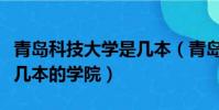 青島科技大學是幾本(青島市科技大學到底是幾本的學院)