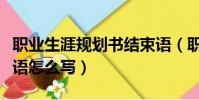 職業生涯規劃書結束語(職業生涯規劃書結束語怎么寫)