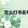 怎么打書名號（打書名號的3種方法介紹）