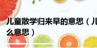 兒童散學歸來早的意思(兒童散學歸來早是什么意思)