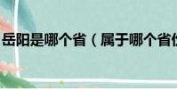 岳陽是哪個省(屬于哪個省份 岳陽是哪里的)