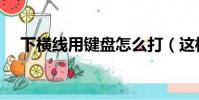 下橫線用鍵盤怎么打(這樣操作就可以)
