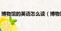 博物館的英語怎么讀(博物館的英語是什么)