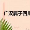 廣漢屬于四川哪個市（廣漢所屬市的介紹）