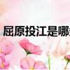 屈原投江是哪條江怎么念（屈原投哪里的江）