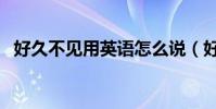 好久不見用英語怎么說(好久不見的英文)