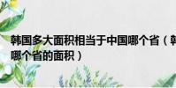 韓國多大面積相當于中國哪個省(韓國多大面積相當于中國哪個省的面積)