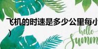 飛機的時速是多少公里每小時(飛機多少時速)