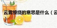 云霧繚繞的意思是什么(云霧繚繞是什么意思)