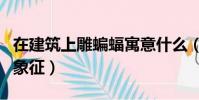 在建筑上雕蝙蝠寓意什么(蝙蝠被當作什么的象征)