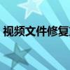 視頻文件修復方法（視頻文件修復方法步驟）
