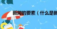 新聞的要素(什么是新聞六要素)
