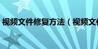 視頻文件修復方法(視頻文件修復方法步驟)