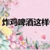 炸雞啤酒這樣做好吃（炸雞啤酒好吃的做法）