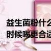 益生菌粉什么時候喝效果最好（益生菌粉什么時候喝更合適）