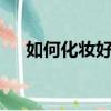如何化妝好看（熟知這7點輕松化好妝）