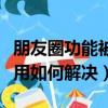 朋友圈功能被停用怎么解決（朋友圈功能被停用如何解決）