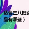 適合三八婦女節的禮品（適合三八婦女節的禮品有哪些）