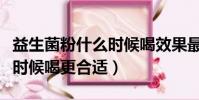 益生菌粉什么時候喝效果最好(益生菌粉什么時候喝更合適)
