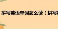 拼寫英語單詞怎么讀(拼寫英語單詞是什么)
