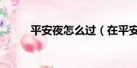 平安夜怎么過(在平安夜怎樣過)