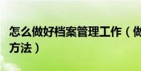 怎么做好檔案管理工作(做好檔案管理工作的方法)