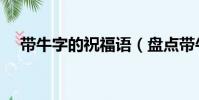 帶牛字的祝福語(盤點帶牛字的祝福語)