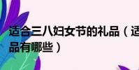 適合三八婦女節的禮品(適合三八婦女節的禮品有哪些)
