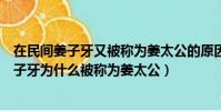 在民間姜子牙又被稱為姜太公的原因比較主流的說法是(姜子牙為什么被稱為姜太公)