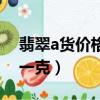 翡翠a貨價格多少一克（翡翠a貨價格多少錢一克）