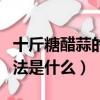 十斤糖醋蒜的腌制方法（十斤糖醋蒜的腌制方法是什么）