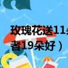 玫瑰花送11朵好還是19朵（玫瑰花送11朵或者19朵好）