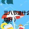 三八節送什么禮物好（在三八節應該送什么禮物好）
