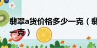 翡翠a貨價格多少一克(翡翠a貨價格多少錢一克)