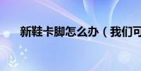 新鞋卡腳怎么辦(我們可以這樣處理)