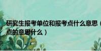 研究生報考單位和報考點什么意思(研究生報考單位和報考點的意思什么)