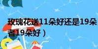 玫瑰花送11朵好還是19朵(玫瑰花送11朵或者19朵好)