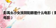 彭禹幺小女孩陰陽眼是什么電影(彭禹幺小女孩陰陽眼哪個電影)
