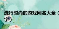 流行時尚的游戲網名大全(高端好聽的游戲名字)