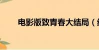 電影版致青春大結局(結局大揭秘)