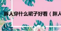 胖人穿什么裙子好看(胖人怎么選擇裙子)