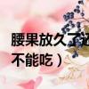 腰果放久了還可以吃嗎（長時間存放的腰果能不能吃）