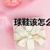 球鞋該怎么清洗（球鞋該清洗的方法）