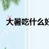 大暑吃什么好（大暑節氣適合吃什么食物）