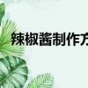 辣椒醬制作方法及配方（怎么制作辣椒醬）