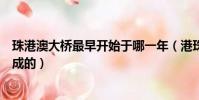 珠港澳大橋最早開始于哪一年(港珠澳大橋最早什么時候建成的)