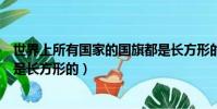 世界上所有國家的國旗都是長方形的嗎(哪些國家的國旗不是長方形的)