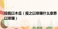 投我以木瓜(報之以瓊琚什么意思 什么是投我以木瓜 報之以瓊琚)