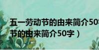 五一勞動節的由來簡介50字(關于五一勞動節的由來簡介50字)
